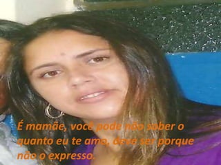 É mamãe, você pode não saber o quanto eu te amo, deve ser porque não o expresso.