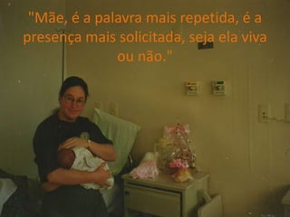 "Mãe, é a palavra mais repetida, é a presença mais solicitada, seja ela viva ou não."
