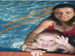 És a única pessoa do mundo que sempre está, de forma incondicional.