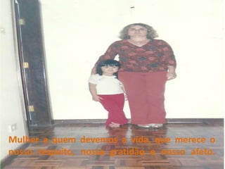 Mulher a quem devemos a vida, que merece o nosso respeito, nossa gratidão e nosso afeto.