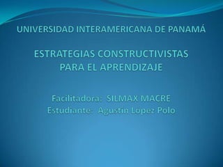 UNIVERSIDAD INTERAMERICANA DE PANAMÁESTRATEGIAS CONSTRUCTIVISTAS PARA EL APRENDIZAJEFacilitadora:  SILMAX MACREEstudiante:  Agustín López Polo 