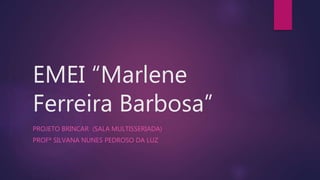 EMEI “Marlene
Ferreira Barbosa”
PROJETO BRINCAR (SALA MULTISSERIADA)
PROFª SILVANA NUNES PEDROSO DA LUZ
 
