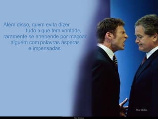   Além disso, quem evita dizer  tudo o que tem vontade, raramente se arrepende por magoar alguém com palavras ásperas e impensadas. 