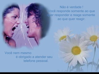 Não é verdade !Não é verdade !
Você responde somente ao queVocê responde somente ao que
quer responder e reage somentequer responder e reage somente
ao que quer reagir.ao que quer reagir.
Você nem mesmoVocê nem mesmo
é obrigado a atender seué obrigado a atender seu
telefone pessoal.telefone pessoal.
 