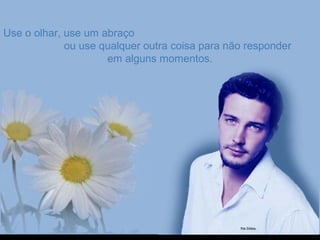 Use o olhar, use um abraçoUse o olhar, use um abraço
ou use qualquer outra coisa para não responderou use qualquer outra coisa para não responder
em alguns momentos.em alguns momentos.
 