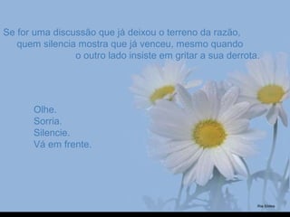 Se for uma discussão que já deixou o terreno da razão,Se for uma discussão que já deixou o terreno da razão,
quem silencia mostra que já venceu, mesmo quandoquem silencia mostra que já venceu, mesmo quando
o outro lado insiste em gritar a sua derrota.o outro lado insiste em gritar a sua derrota.
Olhe.Olhe.
Sorria.Sorria.
Silencie.Silencie.
Vá em frente.Vá em frente.
 