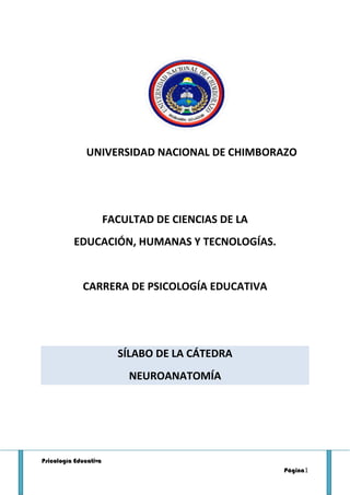 Psicología Educativa
Página1
UNIVERSIDAD NACIONAL DE CHIMBORAZO
FACULTAD DE CIENCIAS DE LA
EDUCACIÓN, HUMANAS Y TECNOLOGÍAS.
CARRERA DE PSICOLOGÍA EDUCATIVA
SÍLABO DE LA CÁTEDRA
NEUROANATOMÍA
 