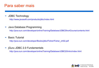 Computação Distribuída
Notas de aula – 04/2004
Para saber mais
JDBC Technology
http://www.javasoft.com/products/jdbc/index.html
Java Database Programming
http://java.sun.com/developer/onlineTraining/Database/JDBCShortCourse/contents.html
Basic Tutorial
http://java.sun.com/developer/Books/jdbc/Fisher/Fisher_ch02.pdf
jGuru JDBC 2.0 Fundamentals
http://java.sun.com/developer/onlineTraining/Database/JDBC20Intro/index.html
 