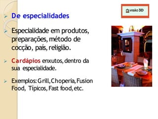  De especialidades
 Especialidade em produtos,
preparações,método de
cocção, país,religião.
 Cardápios enxutos,dentro da
sua especialidade.
 Exemplos:Grill,Choperia,Fusion
Food, Típicos,Fast food,etc.
 