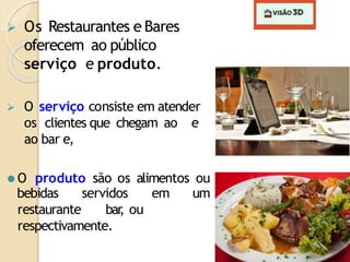  Os Restaurantes e Bares
oferecem ao público
serviço e produto.
 O serviço consiste em atender
os clientes que chegam ao e
ao bar e,
⚫ O produto são os alimentos ou
restaurante ou
bebidas servidos em um
bar
,
respectivamente.
 