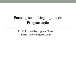 Paradigmas e Linguagens de
Programação
Prof. Josino Rodrigues Neto
Email: josinon@gmail.com
 