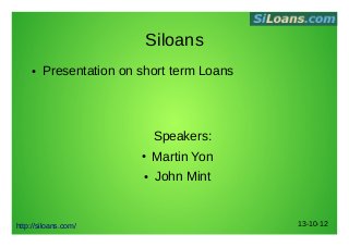 Siloans
●

Presentation on short term Loans

Speakers:
●
●

http://siloans.com/

Martin Yon
John Mint

13-10-12

 