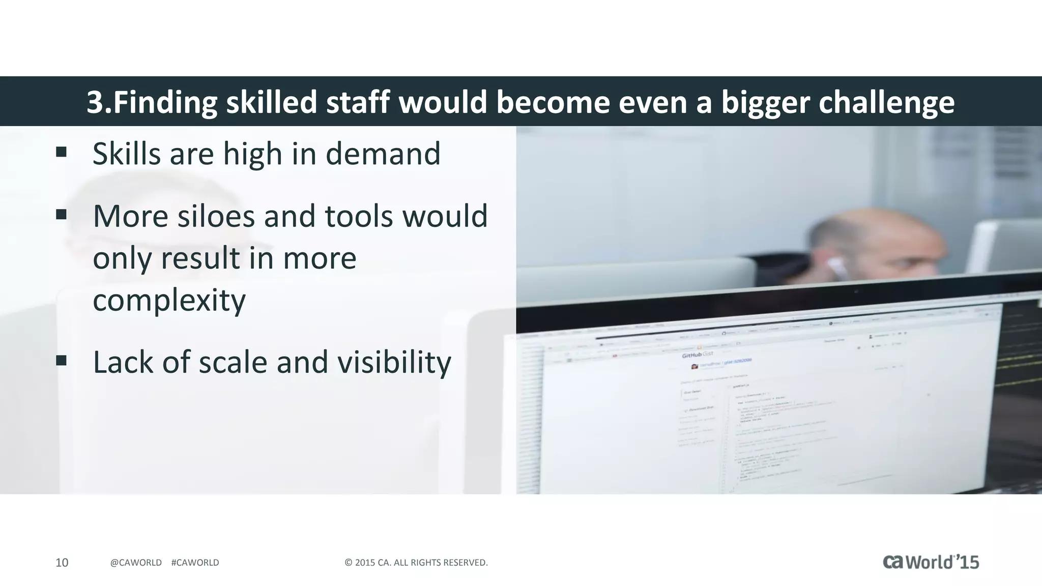 10 © 2015 CA. ALL RIGHTS RESERVED.@CAWORLD #CAWORLD
3.Finding skilled staff would become even a bigger challenge
 Skills are high in demand
 More siloes and tools would
only result in more
complexity
 Lack of scale and visibility
 