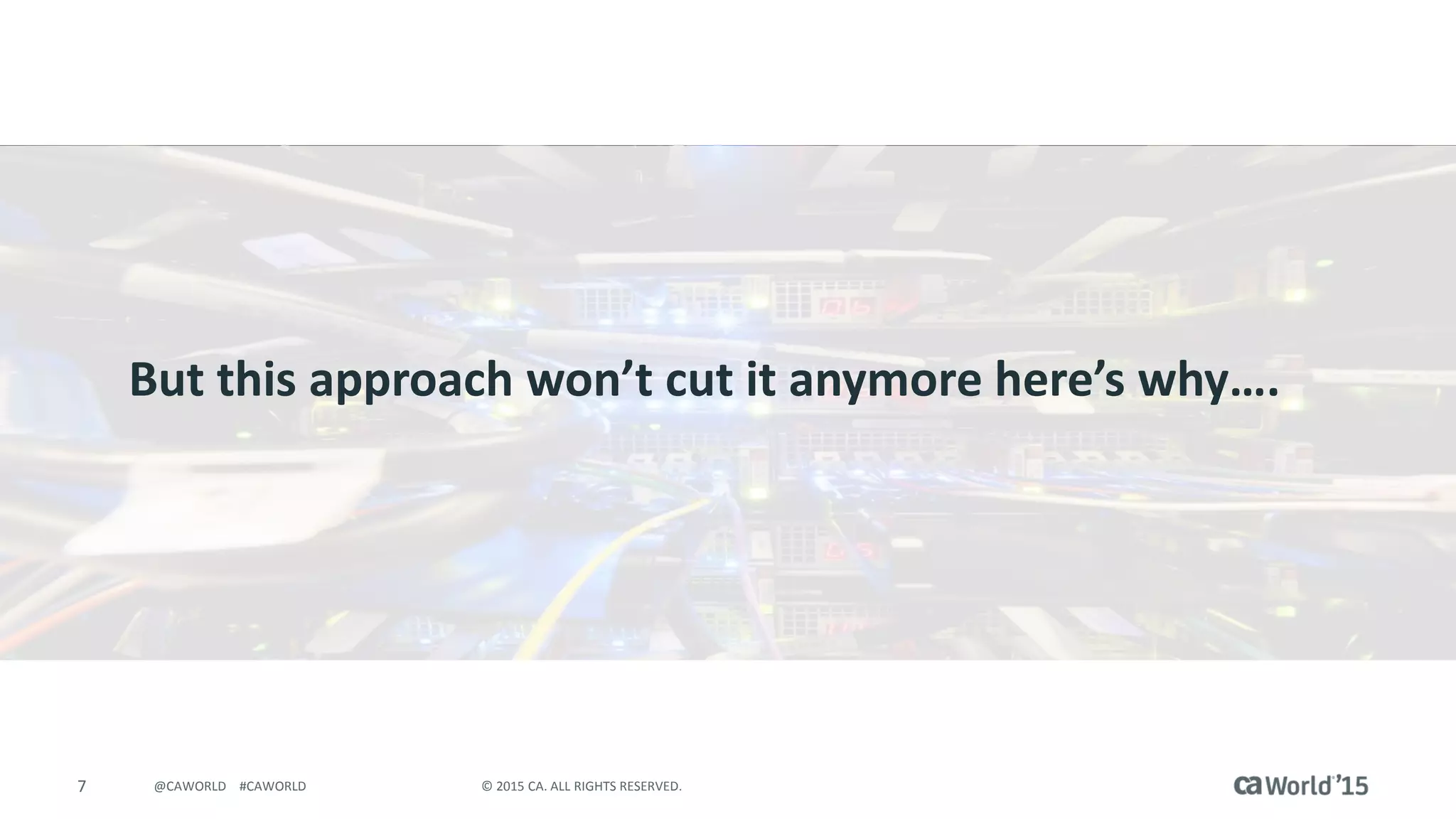 7 © 2015 CA. ALL RIGHTS RESERVED.@CAWORLD #CAWORLD
But this approach won’t cut it anymore here’s why….
 