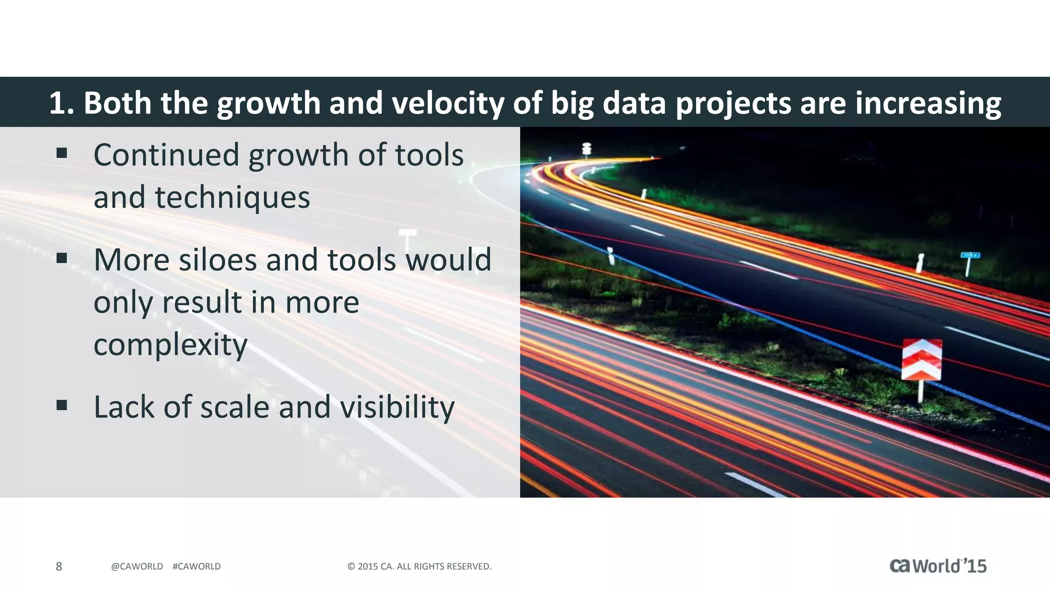 8 © 2015 CA. ALL RIGHTS RESERVED.@CAWORLD #CAWORLD
1. Both the growth and velocity of big data projects are increasing
 Continued growth of tools
and techniques
 More siloes and tools would
only result in more
complexity
 Lack of scale and visibility
 