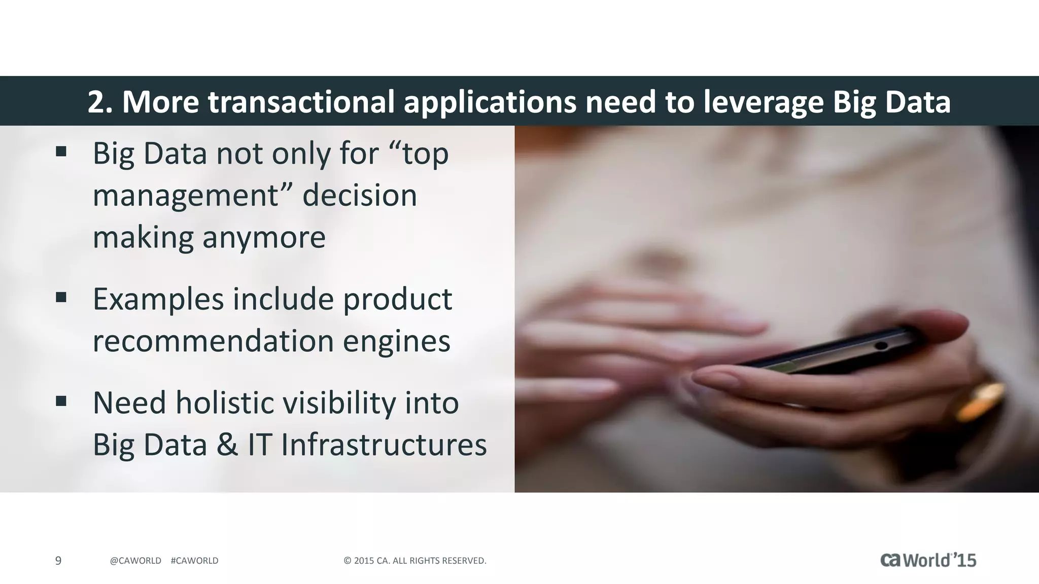9 © 2015 CA. ALL RIGHTS RESERVED.@CAWORLD #CAWORLD
2. More transactional applications need to leverage Big Data
 Big Data not only for “top
management” decision
making anymore
 Examples include product
recommendation engines
 Need holistic visibility into
Big Data & IT Infrastructures
 