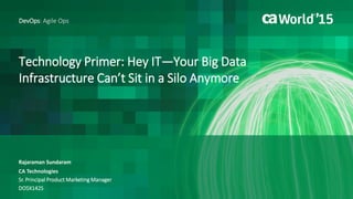 Technology Primer: Hey IT—Your Big Data
Infrastructure Can’t Sit in a Silo Anymore
Rajaraman Sundaram
DevOps: Agile Ops
CA Technologies
Sr. Principal Product Marketing Manager
DO5X142S
 