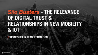 Silo Busters - THE RELEVANCE
OF DIGITAL TRUST &
RELATIONSHIPS IN NEW MOBILITY
& IOT
/BUSINESSES IN TRANSFORMATION
 