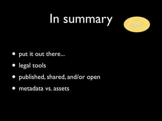 In summary            Open




• put it out there...
• legal tools
• published, shared, and/or open
• metadata vs. assets
 