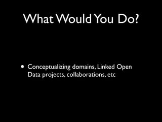 What Would You Do?


• Conceptualizing domains, Linked Open
  Data projects, collaborations, etc
 