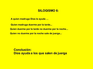 SILOGISMO 6:   A quien madruga Dios le ayuda   … Quien madruga duerme por la tarde... Quien duerme por la tarde no duerme por la noche... Conclusión: Dios ayuda a los que salen de juerga Quien no duerme por la noche sale de juerga... 