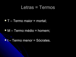 Letras = Termos

T   – Termo maior = mortal;

M    – Termo médio = homem;

t   – Termo menor = Sócrates.
 