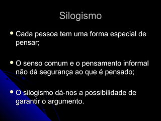 Silogismo
 Cadapessoa tem uma forma especial de
 pensar;

O senso comum e o pensamento informal
 não dá segurança ao que é pensado;

O silogismo dá-nos a possibilidade de
 garantir o argumento.
 