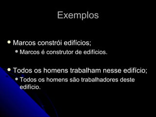 Exemplos

 Marcos    constrói edifícios;
   Marcos   é construtor de edifícios.

 Todos   os homens trabalham nesse edifício;
   Todos  os homens são trabalhadores deste
   edifício.
 