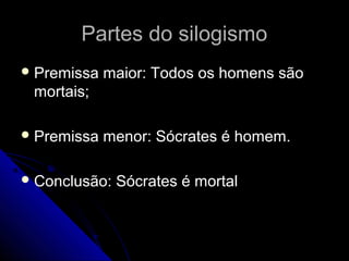 Partes do silogismo
 Premissa   maior: Todos os homens são
 mortais;

 Premissa   menor: Sócrates é homem.

 Conclusão:   Sócrates é mortal
 