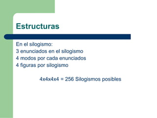 Estructuras 
En el silogismo: 
3 enunciados en el silogismo 
4 modos por cada enunciados 
4 figuras por silogismo 
4x4x4x4...