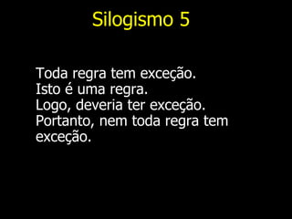 Silogismo  5 Toda regra tem exceção. Isto é uma regra. Logo, deveria ter exceção. Portanto, nem toda regra tem exceção. 