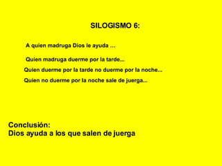 SILOGISMO 6:   A quien madruga Dios le ayuda   … Quien madruga duerme por la tarde... Quien duerme por la tarde no duerme por la noche... Conclusión: Dios ayuda a los que salen de juerga Quien no duerme por la noche sale de juerga... 