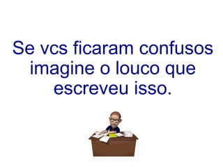 Se vcs ficaram confusos
  imagine o louco que
    escreveu isso.
 