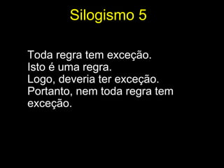 Silogismo 5

Toda regra tem exceção.
Isto é uma regra.
Logo, deveria ter exceção.
Portanto, nem toda regra tem
exceção.
 