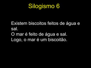 Silogismo 6

Existem biscoitos feitos de água e
sal.
O mar é feito de água e sal.
Logo, o mar é um biscoitão.
 