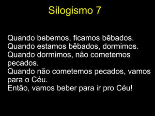 Silogismo 7

Quando bebemos, ficamos bêbados.
Quando estamos bêbados, dormimos.
Quando dormimos, não cometemos
pecados.
Quando não cometemos pecados, vamos
para o Céu.
Então, vamos beber para ir pro Céu!
 