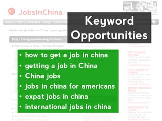 Keyword
                 Opportunities
•   how to get a job in china
•   getting a job in China
•   China jobs
•   jobs in...