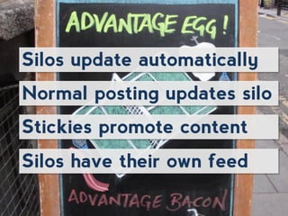 Silos update automatically
Normal posting updates silo
Stickies promote content
Silos have their own feed
 