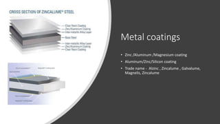 Metal coatings
• Zinc /Aluminum /Magnesium coating
• Aluminum/Zinc/Silicon coating
• Trade name - Alzinc , Zincalume , Galvalume,
Magnelis, Zincalume
 
