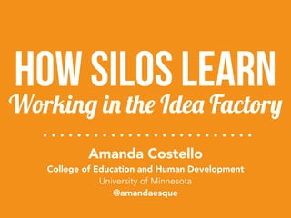 Amanda Costello 
College of Education and Human Development
University of Minnesota
@amandaesque
Working in the Idea Factory
how silos learn
 