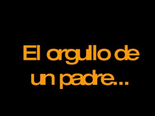 El orgullo de un padre... 