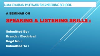 UMA CHARAN PATTNAIK ENGINEERING SCHOOL
SPEAKING & LISTENING SKILLS :
A SEMINAR ON
Submitted By :
Branch : Electrical
Regd No. :
Submitted To :
 