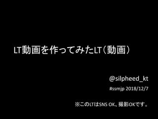LT動画を作ってみたLT（動画）
@silpheed_kt
#ssmjp 2018/12/7
※このLTはSNS OK、撮影OKです。
 
