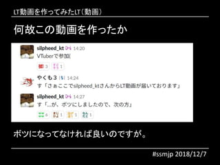 何故この動画を作ったか
ボツになってなければ良いのですが。
#ssmjp 2018/12/7
LT動画を作ってみたLT（動画）
 