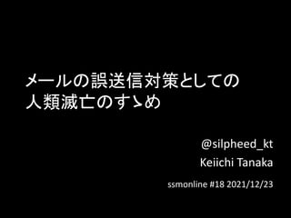 メールの誤送信対策としての
人類滅亡のすゝめ
@silpheed_kt
Keiichi Tanaka
ssmonline #18 2021/12/23
 