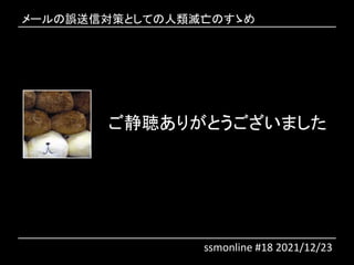 ご静聴ありがとうございました
メールの誤送信対策としての人類滅亡のすゝめ
ssmonline #18 2021/12/23
 