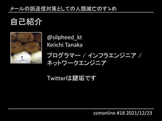 自己紹介
@silpheed_kt
Keiichi Tanaka
プログラマー / インフラエンジニア /
ネットワークエンジニア
Twitterは鍵垢です
メールの誤送信対策としての人類滅亡のすゝめ
ssmonline #18 2021/12/23
 