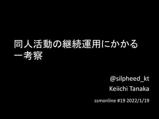 同人活動の継続運用にかかる
一考察
@silpheed_kt
Keiichi Tanaka
ssmonline #19 2022/1/19
 