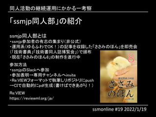 ssmjpͬ˲νB
ssmjpͬ˲Ȥ
?ssmjpμߤ־μޤ꣨ǹʽ
?\ϵդOKӛ¤hߤΤۤ󡹤򼴉ӻ
g䡹gͬIE᡹C
?FڡߤΤۤ8M
μӷ
?ssmjpSlackزμ
?μӱåͥinvite
?Re:VIEWե`ޥåȤǈ̹Pݥȥpush
CIԄӵĤpdfɣФǤ꣡
Re:VIEW
https://reviewml.org/ja/
ͬ˻ξ@Aäˤһ
ssmonline #19 2022/1/19
 