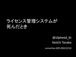ライセンス管理システムが
死んだとき
@silpheed_kt
Keiichi Tanaka
ssmonline #20 2022/2/24
 